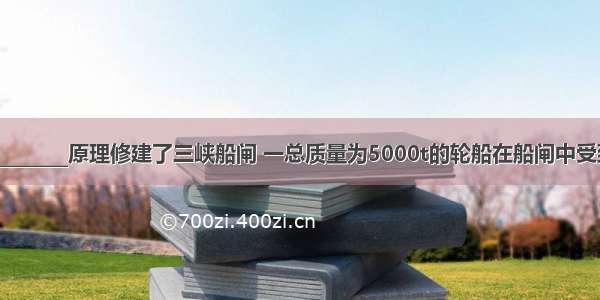 人们根据的________原理修建了三峡船闸 一总质量为5000t的轮船在船闸中受到的浮力为_