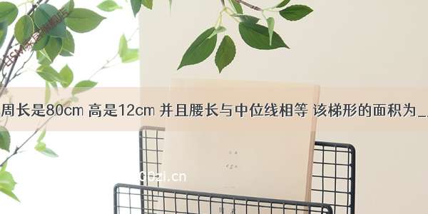 一个等腰梯形的周长是80cm 高是12cm 并且腰长与中位线相等 该梯形的面积为________cm2．