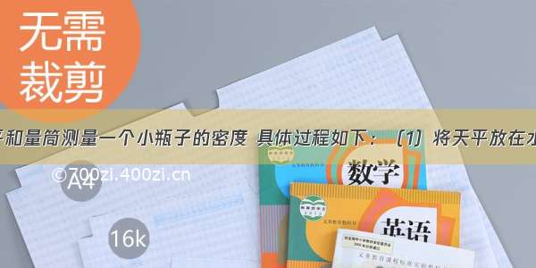 小明用天平和量筒测量一个小瓶子的密度 具体过程如下：（1）将天平放在水平台上 游