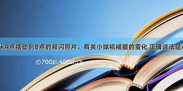 如图是小球从A点摆动到B点的频闪照片．有关小球机械能的变化 正确说法是A.小球在A点