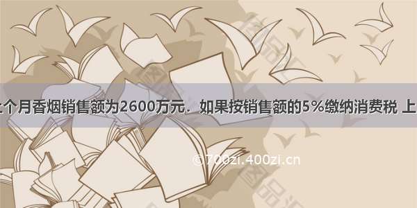 一个卷烟厂上个月香烟销售额为2600万元．如果按销售额的5%缴纳消费税 上月应缴纳消费