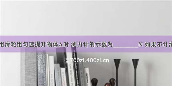 如图所示 用滑轮组匀速提升物体A时 测力计的示数为________N 如果不计滑轮重 绳重