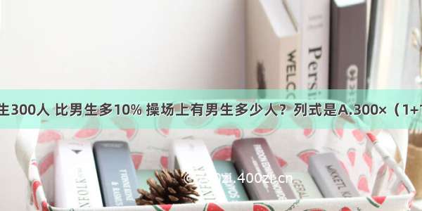 操场上有女生300人 比男生多10% 操场上有男生多少人？列式是A.300×（1+10%）B.300