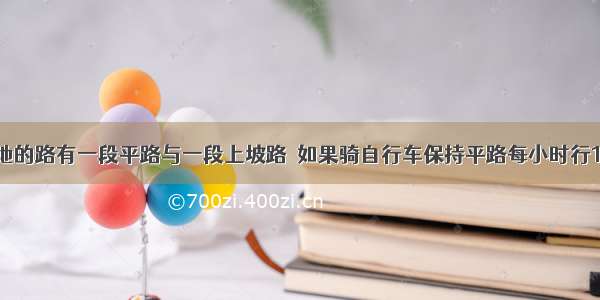 从甲地到乙地的路有一段平路与一段上坡路．如果骑自行车保持平路每小时行15km 上坡路