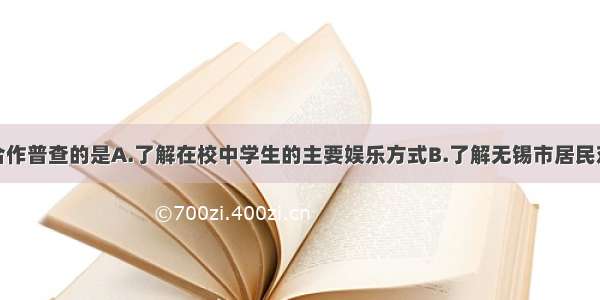 下列调查适合作普查的是A.了解在校中学生的主要娱乐方式B.了解无锡市居民对废电池的处