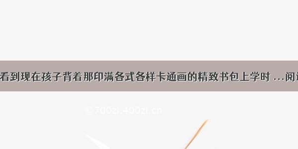 1每当看到现在孩子背着那印满各式各样卡通画的精致书包上学时 ...阅读答案