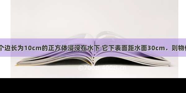 如图所示 一个边长为10cm的正方体浸没在水下 它下表面距水面30cm．则物体下表面受到