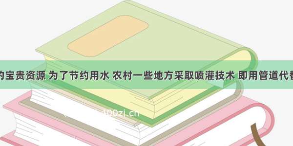 水是人类的宝贵资源 为了节约用水 农村一些地方采取喷灌技术 即用管道代替沟渠输水