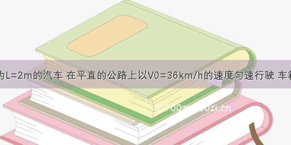 一辆车箱长为L=2m的汽车 在平直的公路上以V0=36km/h的速度匀速行驶 车箱后挡板处放