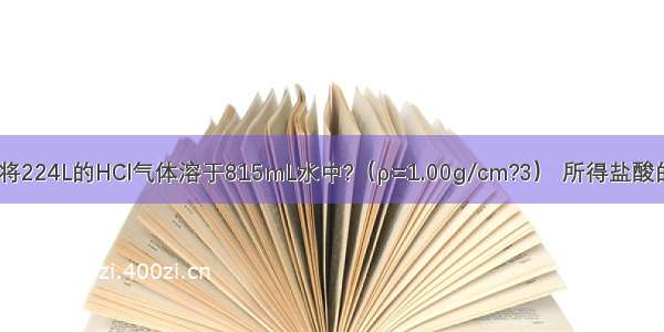 标准状况下 将224L的HCl气体溶于815mL水中?（ρ=1.00g/cm?3） 所得盐酸的密度是1.18