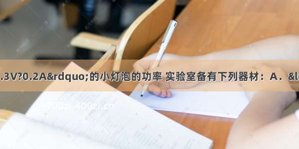 为了测一只标有“6.3V?0.2A”的小灯泡的功率 实验室备有下列器材：A．“20Ω?2A”和