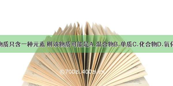 某物质只含一种元素 则该物质可能是A.混合物B.单质C.化合物D.氧化物