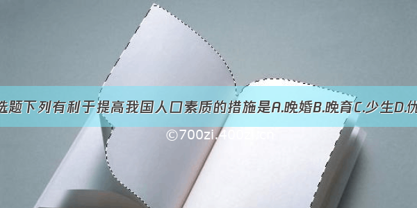 单选题下列有利于提高我国人口素质的措施是A.晚婚B.晚育C.少生D.优生