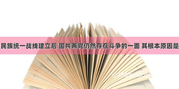 单选题抗日民族统一战线建立后 国共两党仍然存在斗争的一面 其根本原因是A.两党奉行