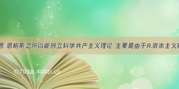 单选题马克思 恩格斯之所以能创立科学共产主义理论 主要是由于A.资本主义制度腐朽B.他