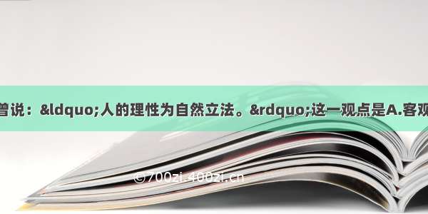 单选题哲学家康德曾说：“人的理性为自然立法。”这一观点是A.客观唯心主义观点 认为