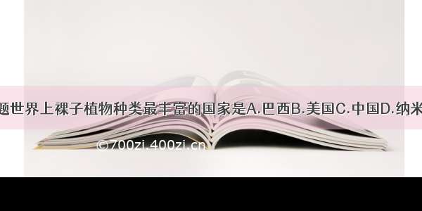 单选题世界上裸子植物种类最丰富的国家是A.巴西B.美国C.中国D.纳米比亚