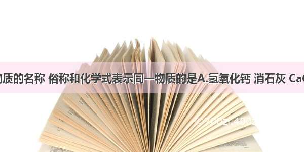 下列各组物质的名称 俗称和化学式表示同一物质的是A.氢氧化钙 消石灰 CaCO3B.二氧