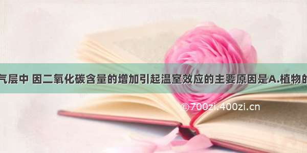 在地球的大气层中 因二氧化碳含量的增加引起温室效应的主要原因是A.植物的光合作用B.