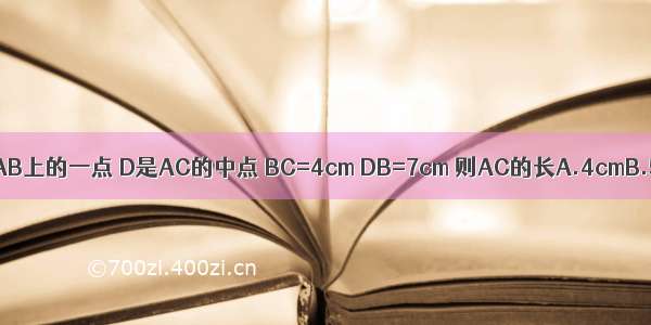如图 已知点C是线段AB上的一点 D是AC的中点 BC=4cm DB=7cm 则AC的长A.4cmB.5cmC.6cmD.7cm