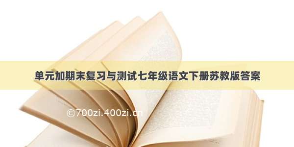 单元加期末复习与测试七年级语文下册苏教版答案