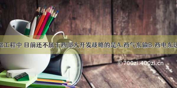 下列四项基础工程中 目前还不属于西部大开发战略的是A.西气东输B.西电东送C.南水北调