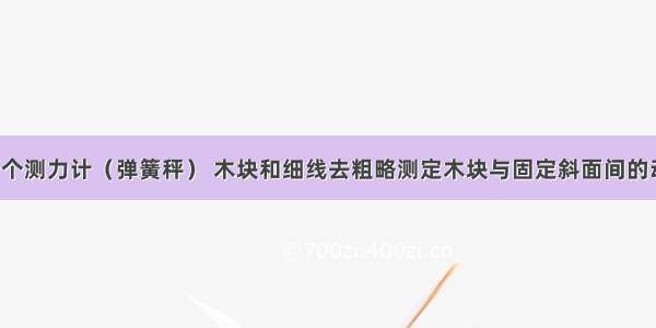 某同学用一个测力计（弹簧秤） 木块和细线去粗略测定木块与固定斜面间的动摩擦因数．