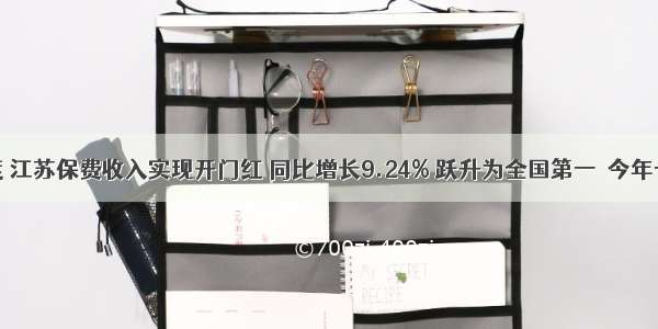 一季度 江苏保费收入实现开门红 同比增长9.24% 跃升为全国第一．今年一季度