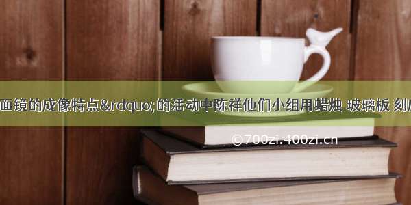 在“探究平面镜的成像特点”的活动中陈祥他们小组用蜡烛 玻璃板 刻度尺等器材进行实