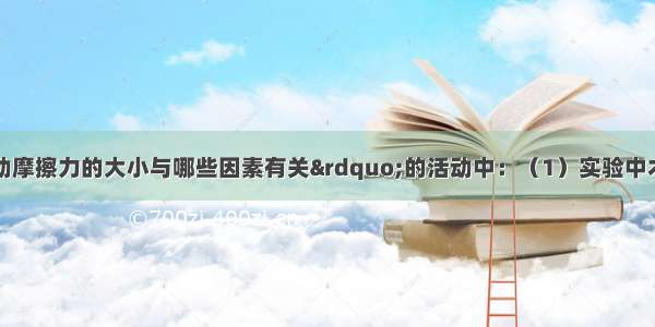 在探究“滑动摩擦力的大小与哪些因素有关”的活动中：（1）实验中木块必须在水平方向