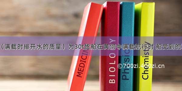 一艘排水量（满载时排开水的质量）为30t货船在黄河中满载航行时 船受到的浮力为_____