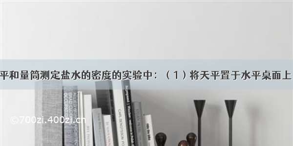 在用托盘天平和量筒测定盐水的密度的实验中：（1）将天平置于水平桌面上 游码移到标