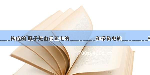 分子是由________构成的 原子是由带正电的________和带负电的________构成的 原子核