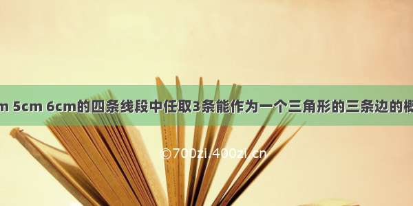 在长为3cm 4cm 5cm 6cm的四条线段中任取3条能作为一个三角形的三条边的概率是A.B.C.D.1