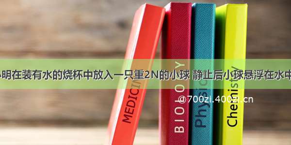 如图所示 小明在装有水的烧杯中放入一只重2N的小球 静止后小球悬浮在水中．小明利用