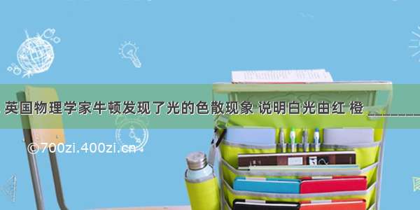 17世纪 英国物理学家牛顿发现了光的色散现象 说明白光由红 橙 ________ 绿 蓝 