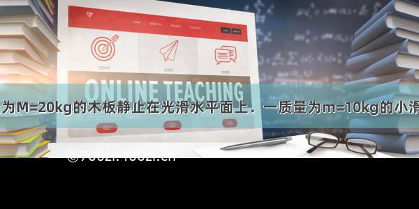 如图所示 质量为M=20kg的木板静止在光滑水平面上．一质量为m=10kg的小滑块（可视为质