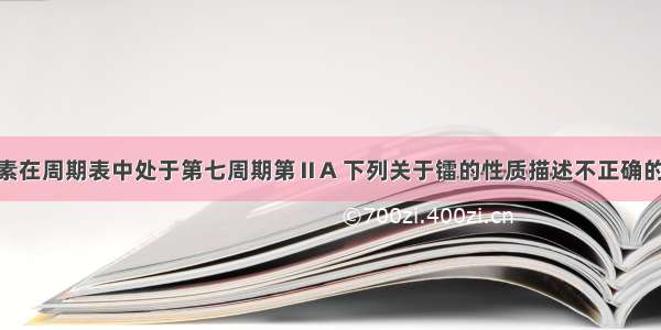 单选题镭元素在周期表中处于第七周期第ⅡA 下列关于镭的性质描述不正确的是A.在化合