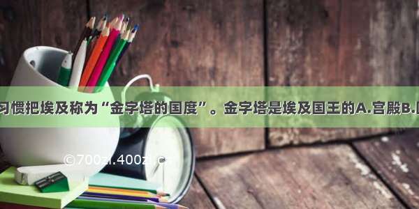 单选题人们习惯把埃及称为“金字塔的国度”。金字塔是埃及国王的A.宫殿B.园林C.陵墓D