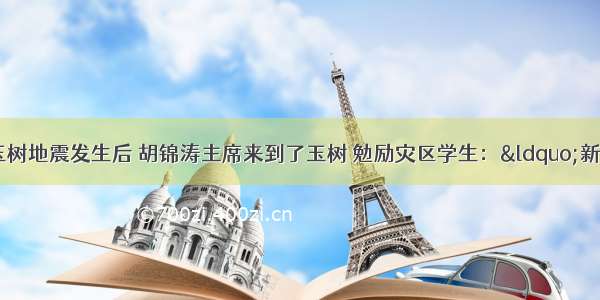 单选题青海玉树地震发生后 胡锦涛主席来到了玉树 勉励灾区学生：“新校园 会有的！