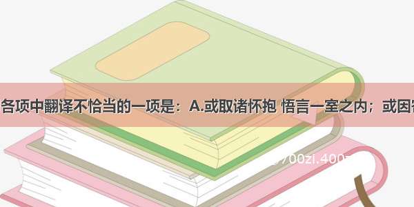 单选题下列各项中翻译不恰当的一项是：A.或取诸怀抱 悟言一室之内；或因寄所托 放浪