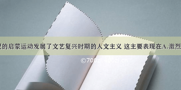 单选题18世纪的启蒙运动发展了文艺复兴时期的人文主义 这主要表现在A.激烈反对教权主义