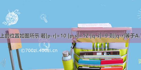 p q r s在数轴上的位置如图所示 若|p-r|=10 |p-s|=12 |q-s|=9 则|q-r|等于A.7B.9C.11D.13