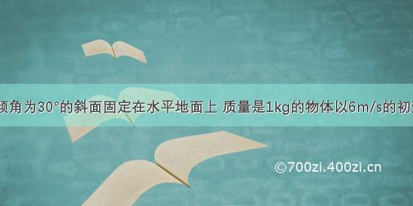 足够长的 倾角为30°的斜面固定在水平地面上 质量是1kg的物体以6m/s的初速度从底端