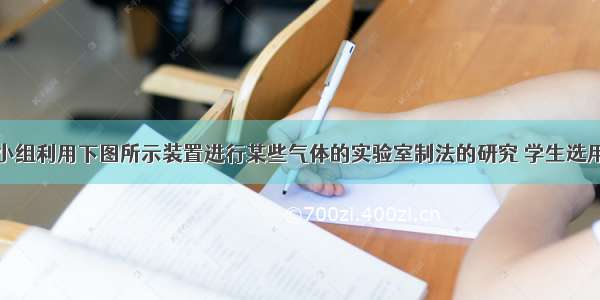 某化学兴趣小组利用下图所示装置进行某些气体的实验室制法的研究 学生选用的药品有高