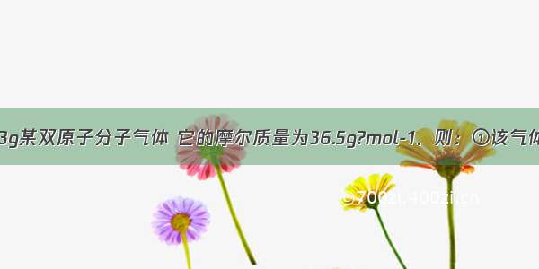 （1）现有73g某双原子分子气体 它的摩尔质量为36.5g?mol-1．则：①该气体的物质的量