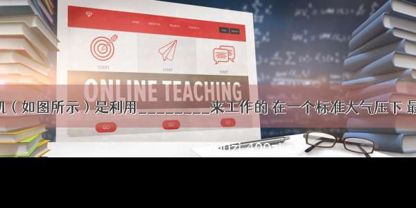 活塞式抽水机（如图所示）是利用________来工作的 在一个标准大气压下 最多可把水抽