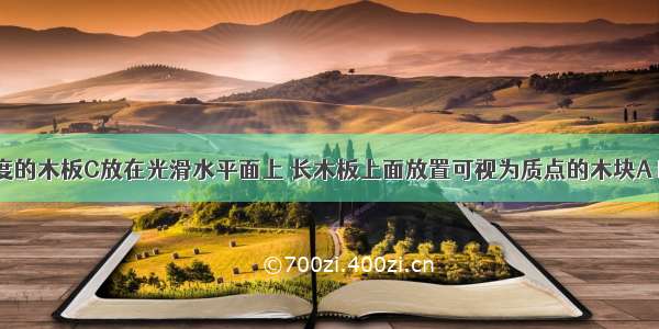 有一定长度的木板C放在光滑水平面上 长木板上面放置可视为质点的木块A B．?A B C