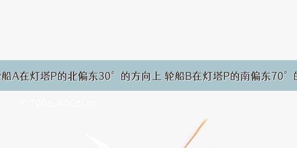 如图 已知轮船A在灯塔P的北偏东30°的方向上 轮船B在灯塔P的南偏东70°的方向上．（