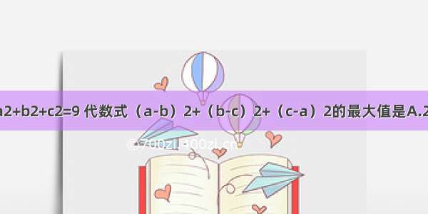 若实数abc满足a2+b2+c2=9 代数式（a-b）2+（b-c）2+（c-a）2的最大值是A.27B.18C.15D.12